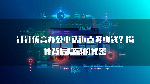 钉钉优音办公电话返点多少钱?揭秘背后隐藏的秘密