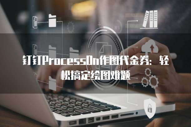 钉钉ProcessOn作图代金券：轻松搞定绘图难题
