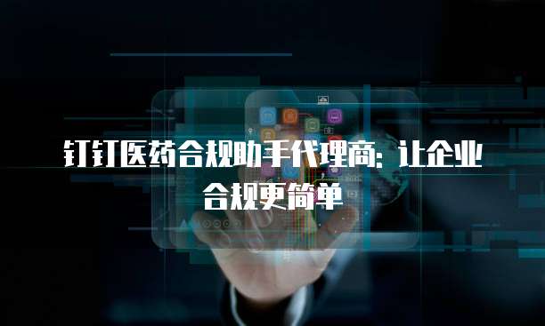 钉钉医药合规助手代理商: 让企业合规更简单
