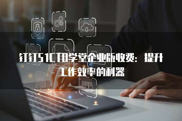 钉钉51CTO学堂企业版收费:提升工作效率的利器