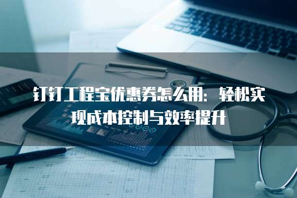 钉钉工程宝优惠券怎么用:轻松实现成本控制与效率提升