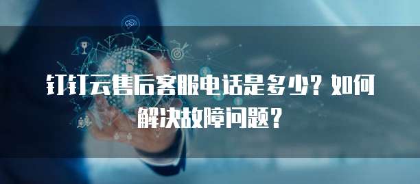 钉钉云售后客服电话是多少?如何解决故障问题?