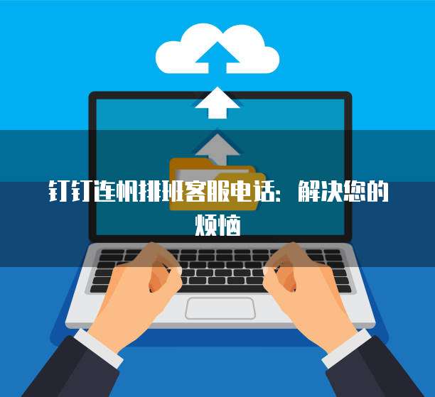 钉钉连帆排班客服电话:解决您的烦恼