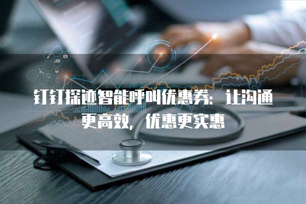 钉钉探迹智能呼叫优惠券:让沟通更高效,优惠更实惠