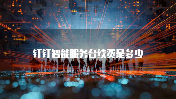 钉钉智能服务台续费是多少