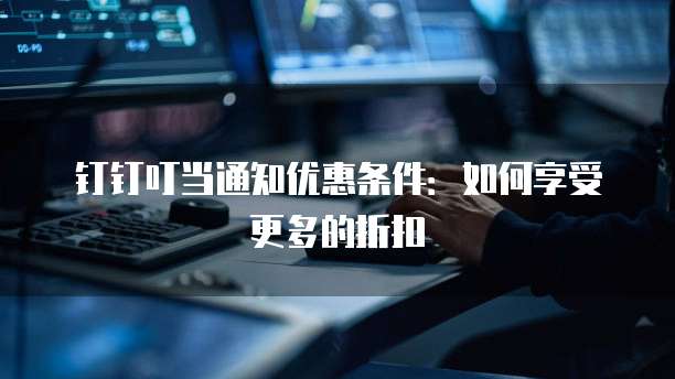 钉钉叮当通知优惠条件：如何享受更多的折扣