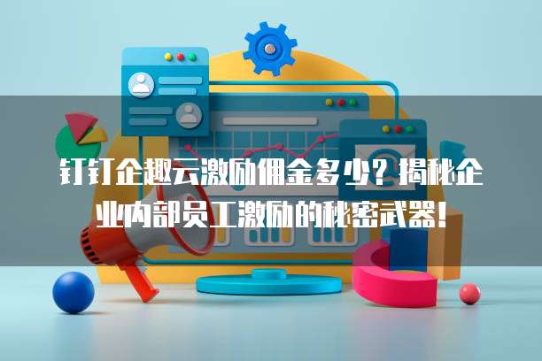 钉钉企趣云激励佣金多少？揭秘企业内部员工激励的秘密武器！