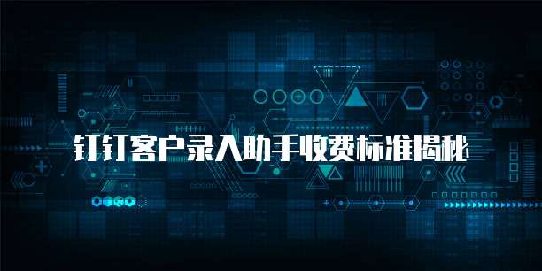 钉钉客户录入助手价格,钉钉客户录入助手收费标准