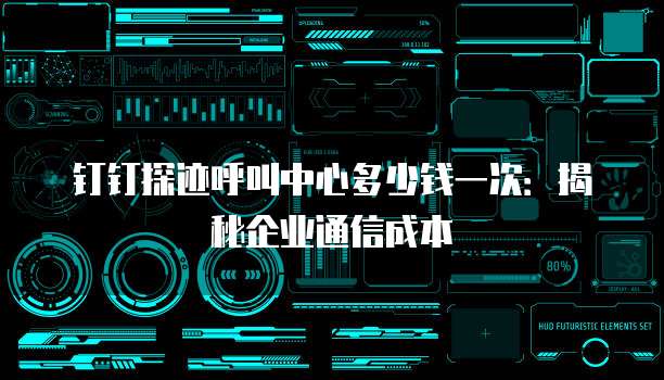 钉钉探迹呼叫中心多少钱一次:揭秘企业通信成本