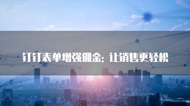 钉钉表单增强佣金: 让销售更轻松