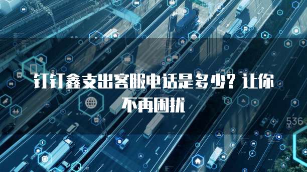 钉钉鑫支出客服电话是多少?让你不再困扰
