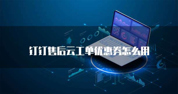 钉钉售后云工单优惠券怎么用