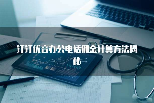 钉钉优音办公电话佣金计算方法揭秘