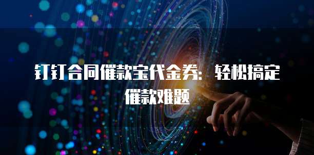 钉钉合同催款宝代金券:轻松搞定催款难题
