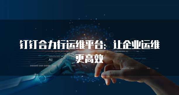 钉钉合力行运维平台：让企业运维更高效