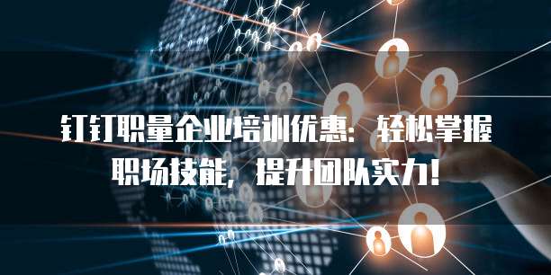 钉钉职量企业培训优惠:轻松掌握职场技能,提升团队实力!