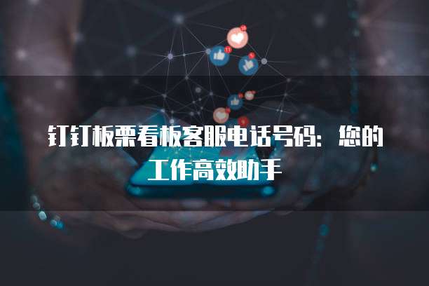 钉钉板栗看板客服电话号码:您的工作高效助手