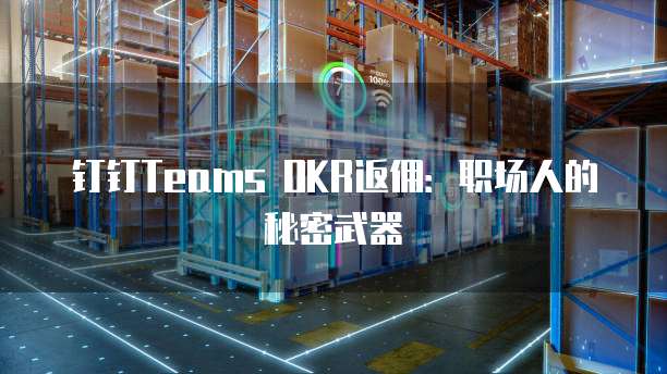 钉钉Teams OKR返佣:职场人的秘密武器
