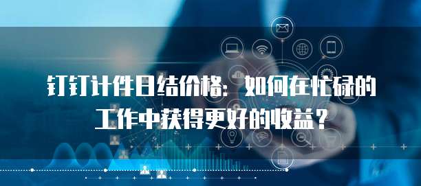 钉钉计件日结价格:如何在忙碌的工作中获得更好的收益?