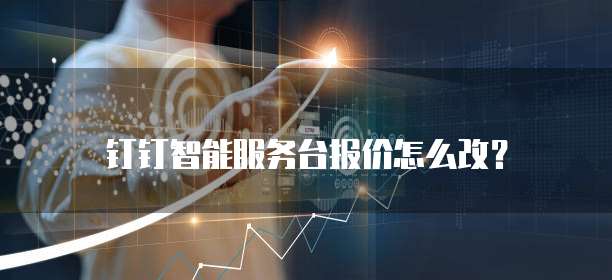 钉钉智能服务台报价怎么改？