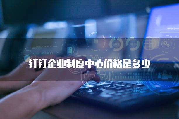 钉钉企业制度中心价格是多少