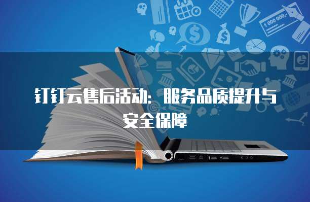 钉钉云售后活动:服务品质提升与安全保障