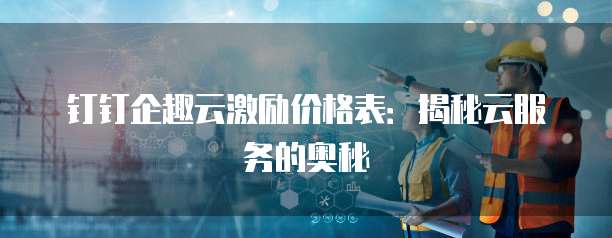 钉钉企趣云激励价格表:揭秘云服务的奥秘
