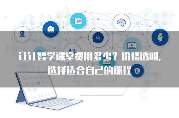 钉钉智学课堂费用多少？价格透明，选择适合自己的课程