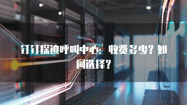 钉钉探迹呼叫中心：收费多少？如何选择？