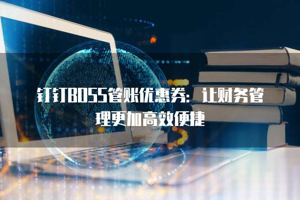 钉钉BOSS管账优惠券：让财务管理更加高效便捷
