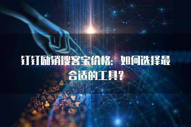 钉钉励销搜客宝价格：如何选择最合适的工具？