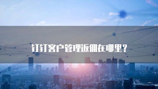 钉钉客户管理返佣在哪里？