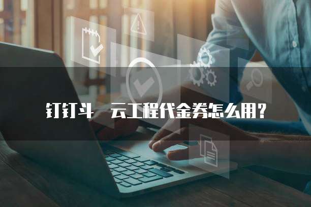 钉钉斗栱云工程代金券怎么用？
