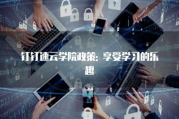 钉钉速云学院政策: 享受学习的乐趣