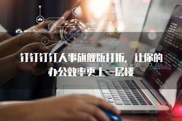 钉钉钉钉人事旗舰版打折,让你的办公效率更上一层楼