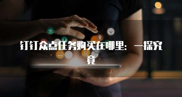 钉钉众点任务购买在哪里：一探究竟