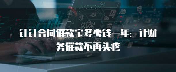 钉钉合同催款宝多少钱一年：让财务催款不再头疼