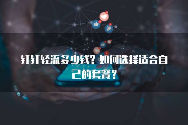 钉钉轻流多少钱?如何选择适合自己的套餐?