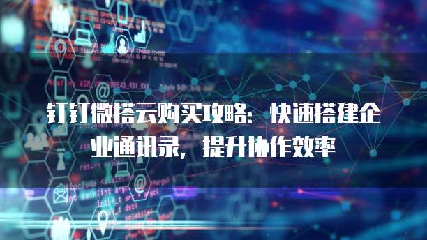 钉钉微搭云购买攻略:快速搭建企业通讯录,提升协作效率