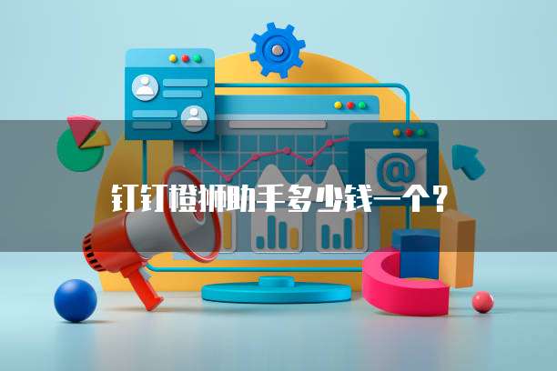 钉钉橙狮助手多少钱一个？
