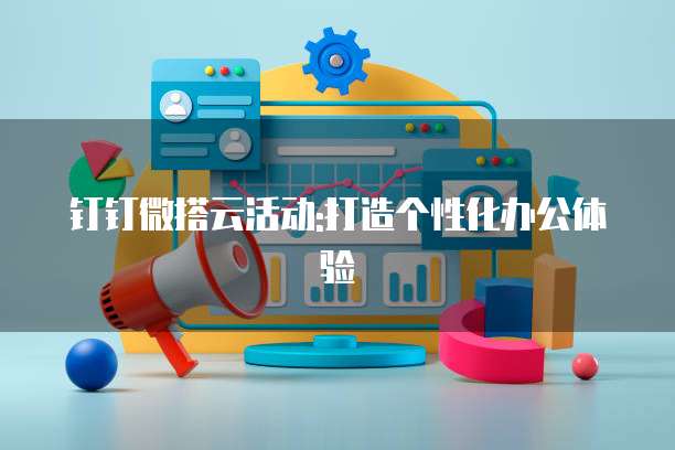 钉钉微搭云活动:打造个性化办公体验