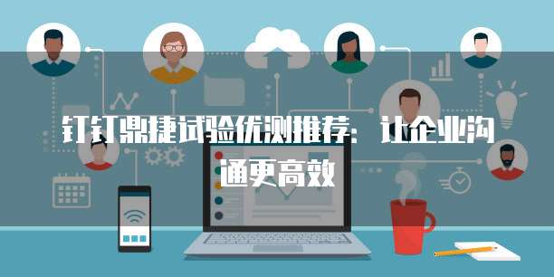 钉钉鼎捷试验优测推荐：让企业沟通更高效