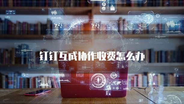 钉钉互成协作收费怎么办