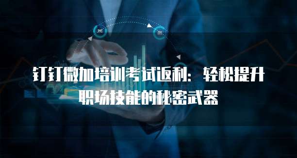 钉钉微加培训考试返利:轻松提升职场技能的秘密武器