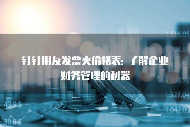钉钉用友发票夹价格表: 了解企业财务管理的利器