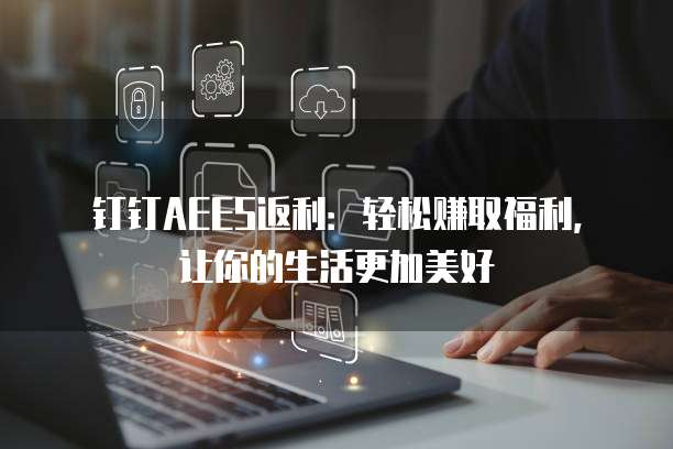 钉钉AEES返利：轻松赚取福利，让你的生活更加美好