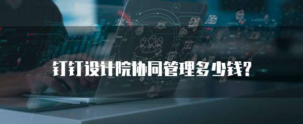 钉钉设计院协同管理多少钱?