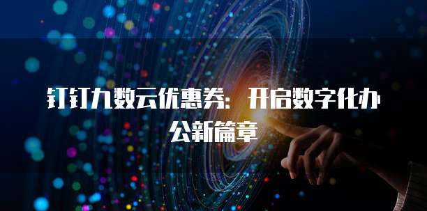 钉钉九数云优惠券:开启数字化办公新篇章