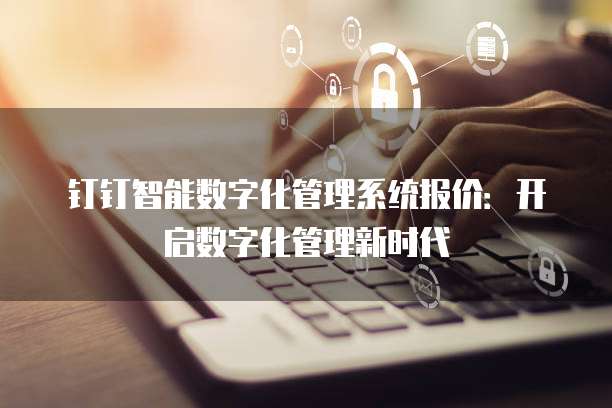 钉钉智能数字化管理系统报价：开启数字化管理新时代