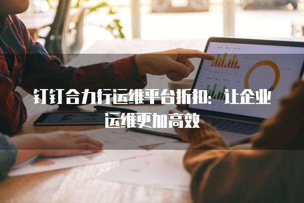 钉钉合力行运维平台折扣：让企业运维更加高效